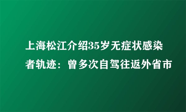 上海松江介绍35岁无症状感染者轨迹：曾多次自驾往返外省市