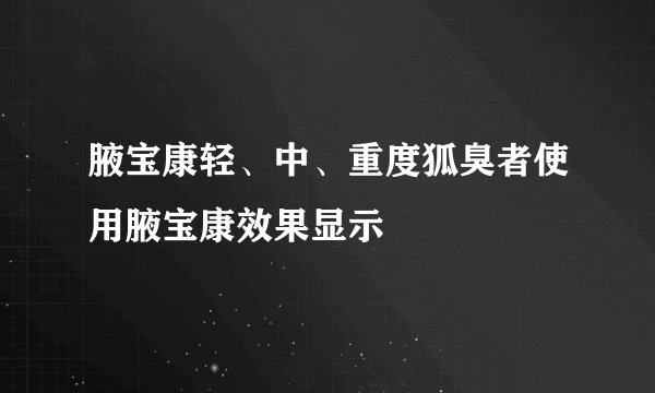 腋宝康轻、中、重度狐臭者使用腋宝康效果显示