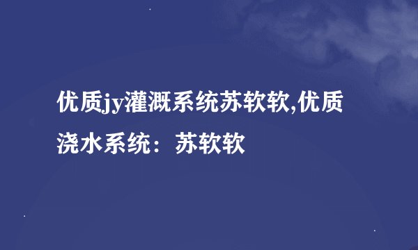 优质jy灌溉系统苏软软,优质浇水系统：苏软软