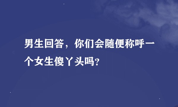 男生回答，你们会随便称呼一个女生傻丫头吗？