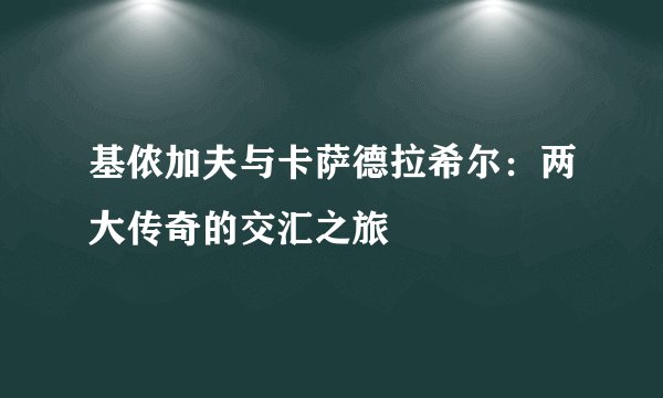 基侬加夫与卡萨德拉希尔：两大传奇的交汇之旅