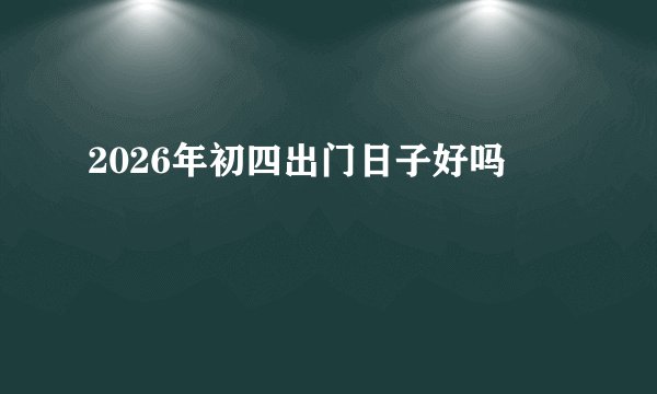 2026年初四出门日子好吗