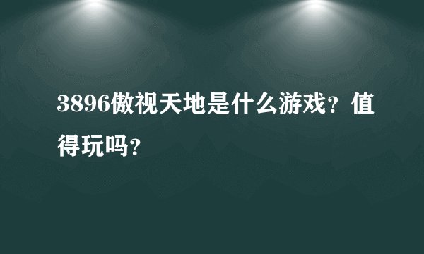 3896傲视天地是什么游戏？值得玩吗？