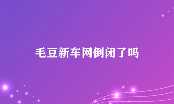毛豆新车网倒闭了吗