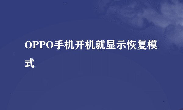 OPPO手机开机就显示恢复模式