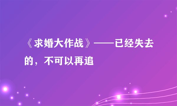 《求婚大作战》——已经失去的，不可以再追