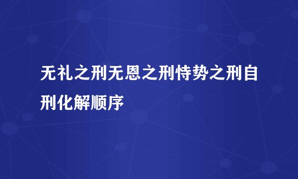 无礼之刑无恩之刑恃势之刑自刑化解顺序