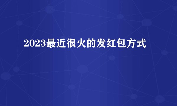2023最近很火的发红包方式