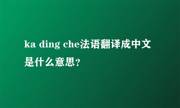 ka ding che法语翻译成中文是什么意思？