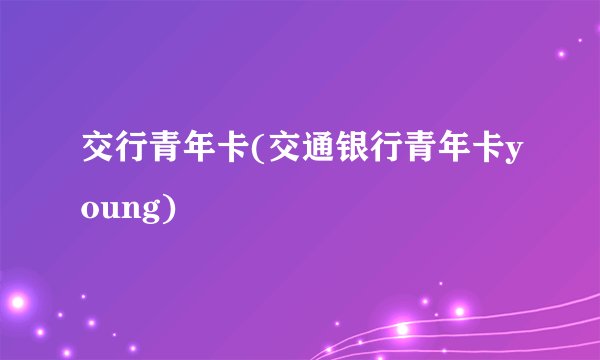 交行青年卡(交通银行青年卡young)