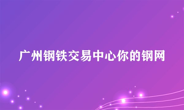 广州钢铁交易中心你的钢网