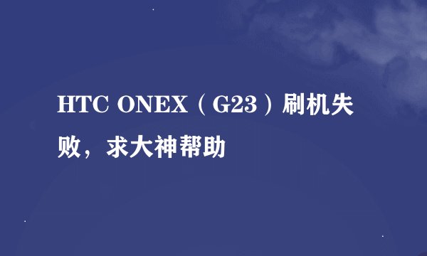HTC ONEX（G23）刷机失败，求大神帮助