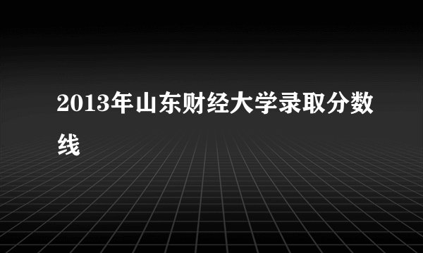 2013年山东财经大学录取分数线
