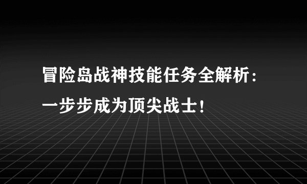 冒险岛战神技能任务全解析：一步步成为顶尖战士！