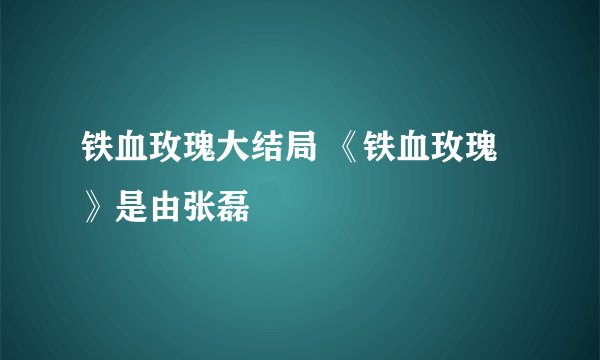 铁血玫瑰大结局 《铁血玫瑰》是由张磊
