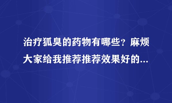 治疗狐臭的药物有哪些？麻烦大家给我推荐推荐效果好的，再也不想自己乱用药了