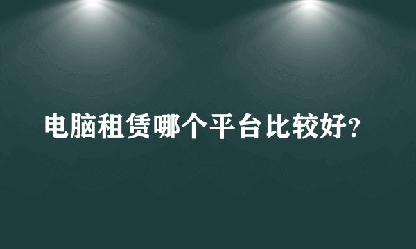 电脑租赁哪个平台比较好？