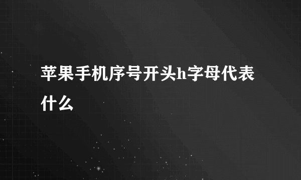苹果手机序号开头h字母代表什么