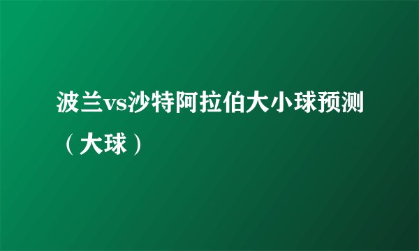 波兰vs沙特阿拉伯大小球预测（大球）
