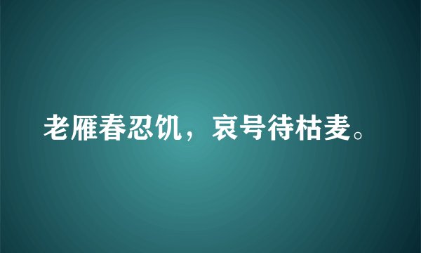 老雁春忍饥，哀号待枯麦。
