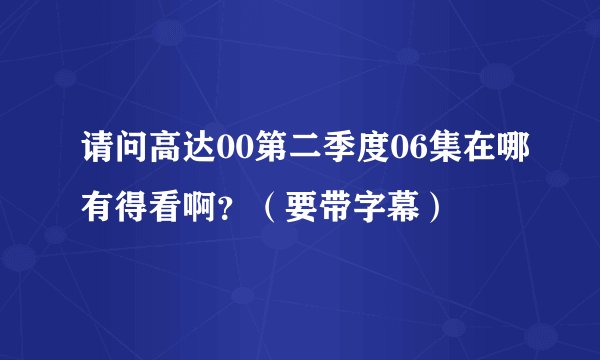 请问高达00第二季度06集在哪有得看啊？（要带字幕）
