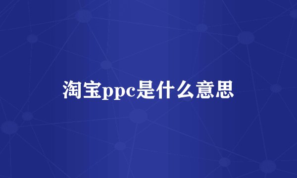 淘宝ppc是什么意思