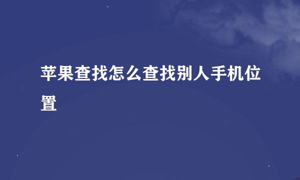 苹果查找怎么查找别人手机位置
