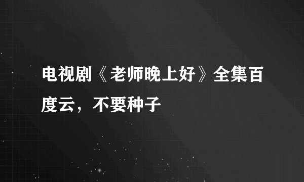 电视剧《老师晚上好》全集百度云，不要种子