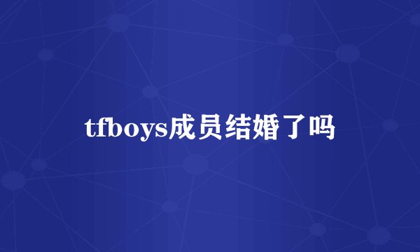 tfboys成员结婚了吗