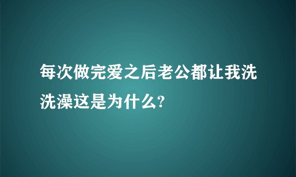 每次做完爱之后老公都让我洗洗澡这是为什么?