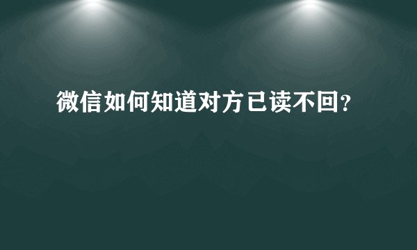 微信如何知道对方已读不回?