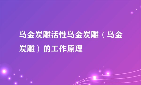 乌金炭雕活性乌金炭雕（乌金炭雕）的工作原理