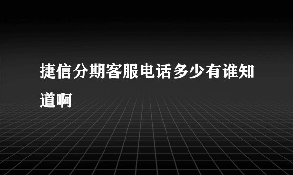 捷信分期客服电话多少有谁知道啊