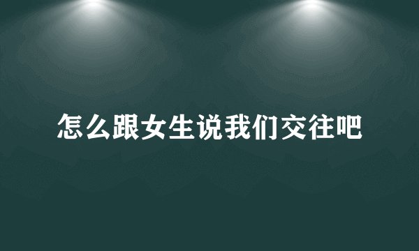 怎么跟女生说我们交往吧
