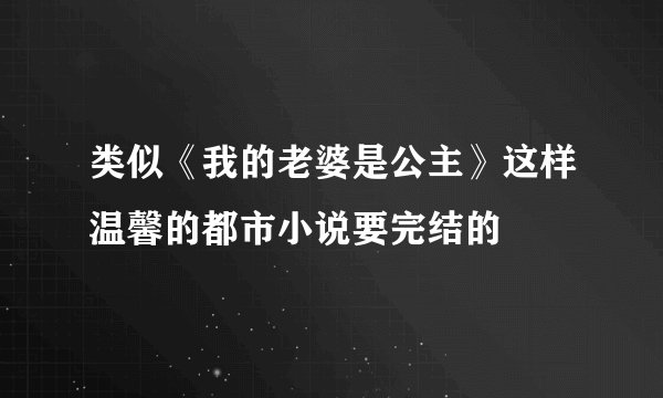 类似《我的老婆是公主》这样温馨的都市小说要完结的