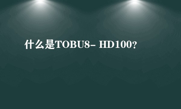 什么是TOBU8- HD100？