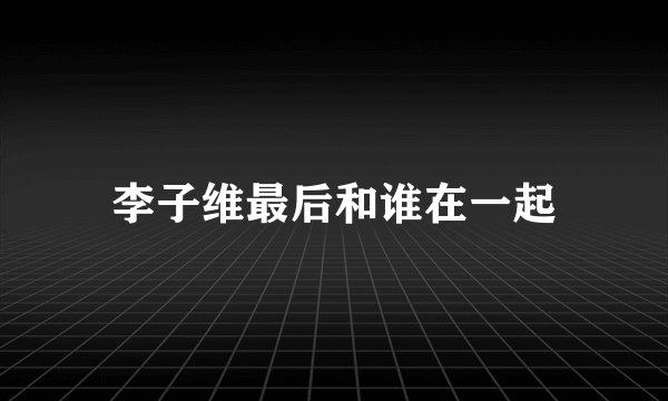 李子维最后和谁在一起
