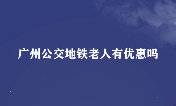 广州公交地铁老人有优惠吗