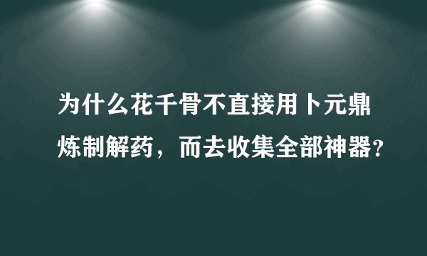 为什么花千骨不直接用卜元鼎炼制解药，而去收集全部神器？