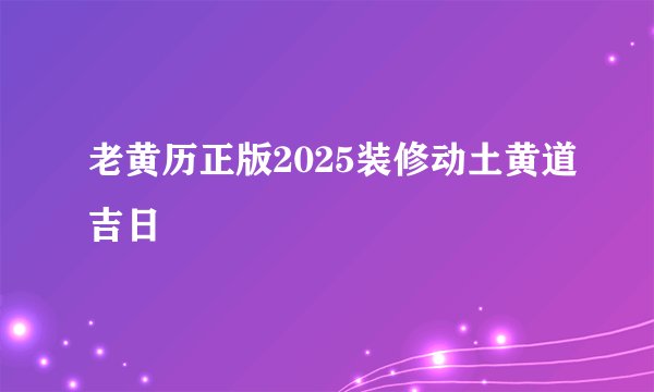 老黄历正版2025装修动土黄道吉日