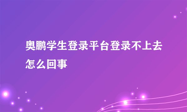 奥鹏学生登录平台登录不上去怎么回事