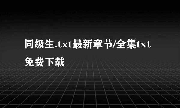 同级生.txt最新章节/全集txt免费下载
