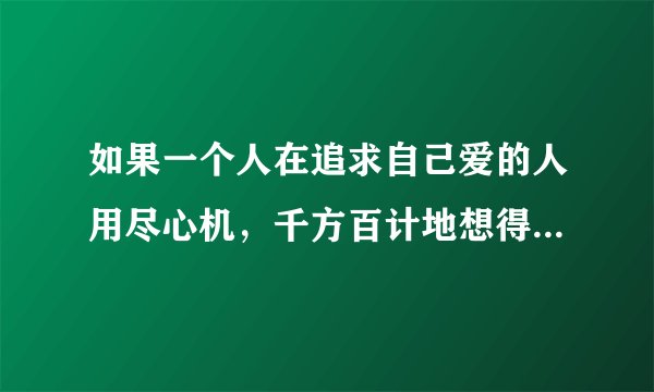 如果一个人在追求自己爱的人用尽心机，千方百计地想得到她，说明他是个什么样的人？