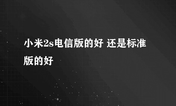 小米2s电信版的好 还是标准版的好