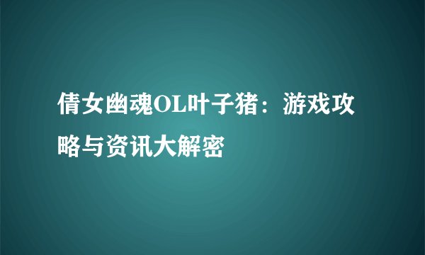 倩女幽魂OL叶子猪：游戏攻略与资讯大解密