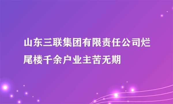 山东三联集团有限责任公司烂尾楼千余户业主苦无期