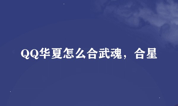 QQ华夏怎么合武魂，合星