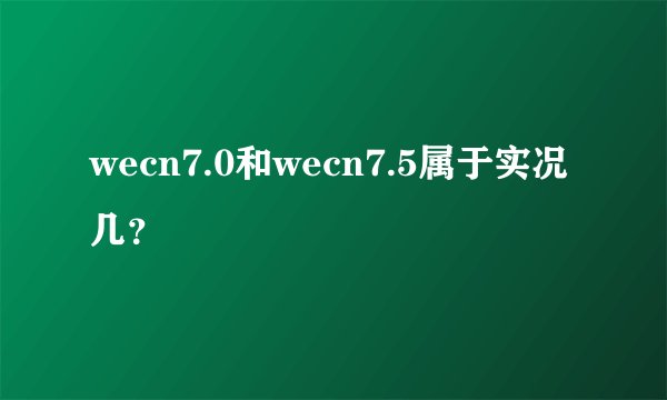 wecn7.0和wecn7.5属于实况几?