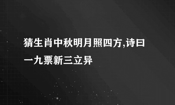 猜生肖中秋明月照四方,诗曰一九票新三立异