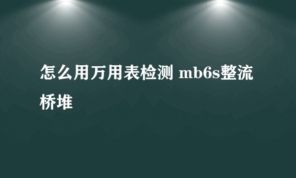 怎么用万用表检测 mb6s整流桥堆